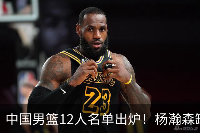 中国男篮12人名单出炉！杨瀚森缺阵 徐昕打首发 崔永熙疑似膝盖受伤