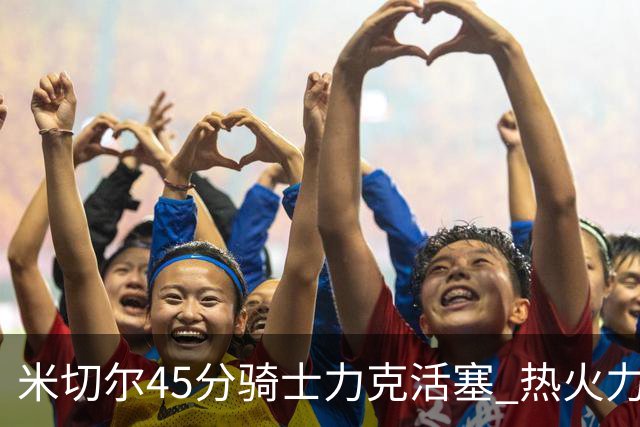 米切尔45分骑士力克活塞 热火力克国王止7连败